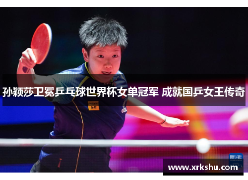 孙颖莎卫冕乒乓球世界杯女单冠军 成就国乒女王传奇