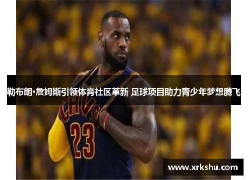 勒布朗·詹姆斯引领体育社区革新 足球项目助力青少年梦想腾飞